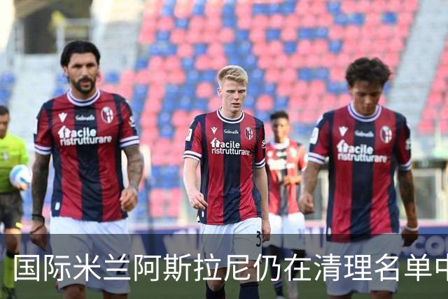 国际米兰阿斯拉尼仍在清理名单中 亚特兰大再度关注