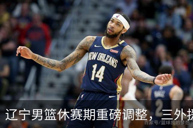 辽宁男篮休赛期重磅调整，三外援确定俞泽辰外租吉林