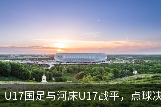 U17国足与河床U17战平，点球决胜负